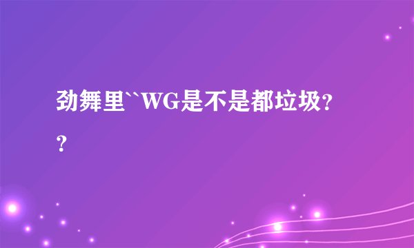 劲舞里``WG是不是都垃圾？？
