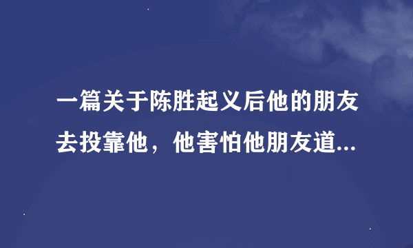 一篇关于陈胜起义后他的朋友去投靠他，他害怕他朋友道出他以前的身世而将朋友杀害的文章 求原文和译