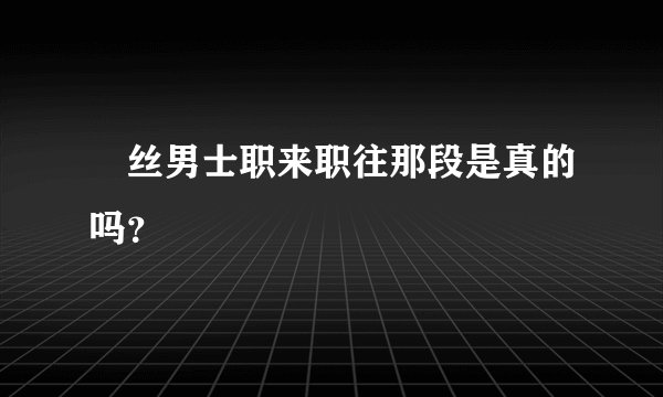 屌丝男士职来职往那段是真的吗？