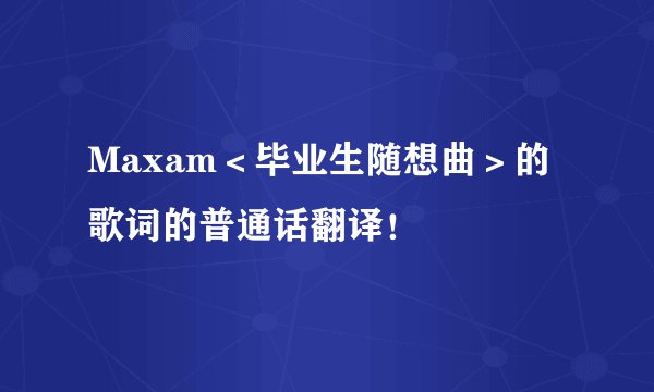 Maxam＜毕业生随想曲＞的歌词的普通话翻译！
