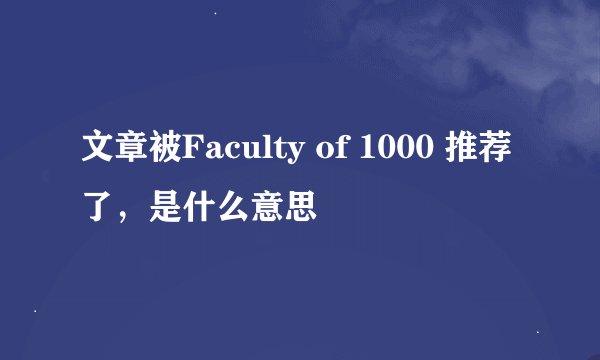 文章被Faculty of 1000 推荐了，是什么意思