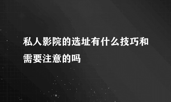 私人影院的选址有什么技巧和需要注意的吗
