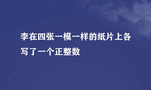 李在四张一模一样的纸片上各写了一个正整数