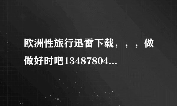 欧洲性旅行迅雷下载，，，做做好时吧13487804@qq.com