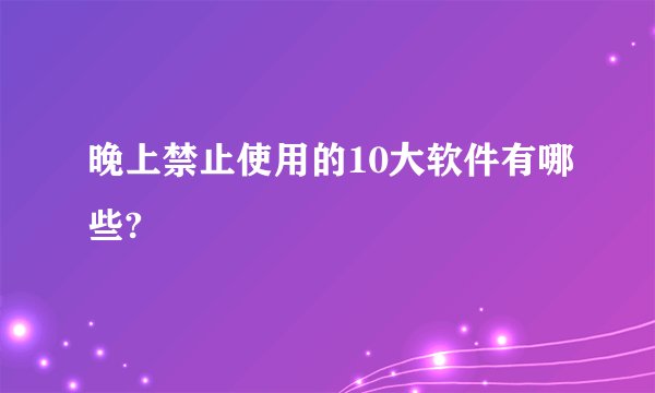 晚上禁止使用的10大软件有哪些?