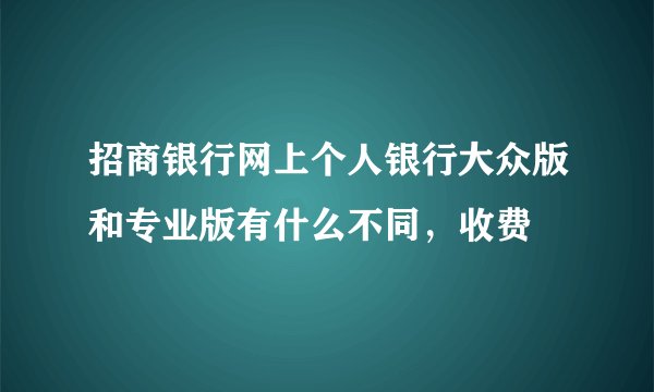 招商银行网上个人银行大众版和专业版有什么不同，收费