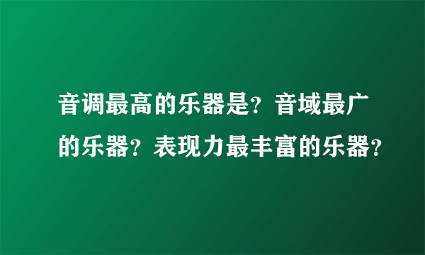 音调最高的乐器是？音域最广的乐器？表现力最丰富的乐器？