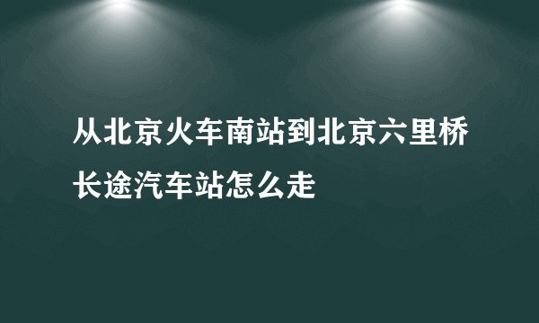 从北京火车南站到北京六里桥长途汽车站怎么走