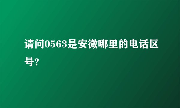 请问0563是安微哪里的电话区号?
