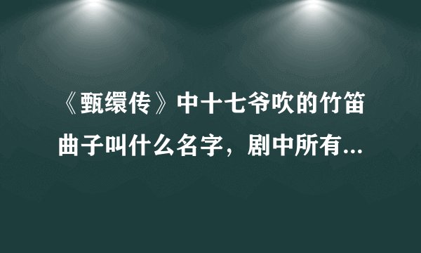 《甄缳传》中十七爷吹的竹笛曲子叫什么名字，剧中所有曲子名字？谁知道？