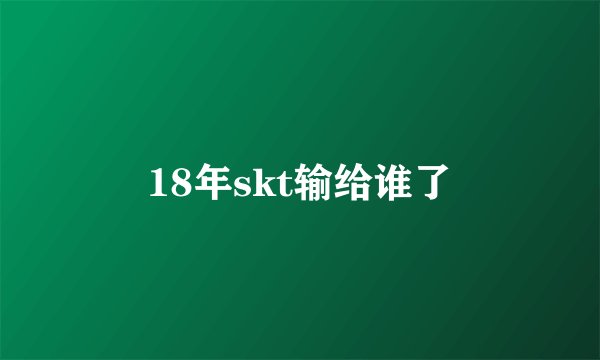 18年skt输给谁了