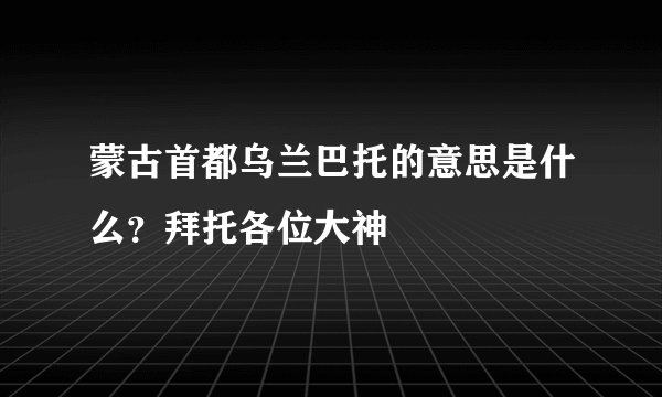 蒙古首都乌兰巴托的意思是什么？拜托各位大神