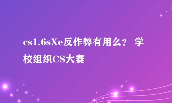 cs1.6sXe反作弊有用么？ 学校组织CS大赛