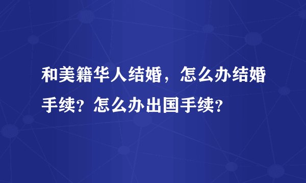 和美籍华人结婚，怎么办结婚手续？怎么办出国手续？