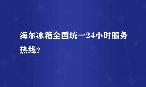 海尔冰箱全国统一24小时服务热线？