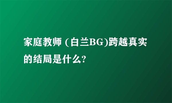 家庭教师 (白兰BG)跨越真实 的结局是什么?