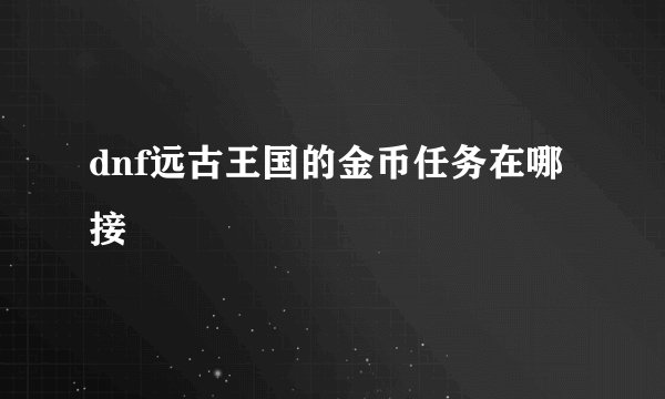 dnf远古王国的金币任务在哪接