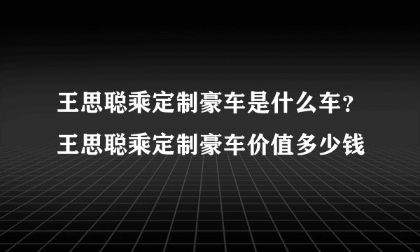 王思聪乘定制豪车是什么车？王思聪乘定制豪车价值多少钱