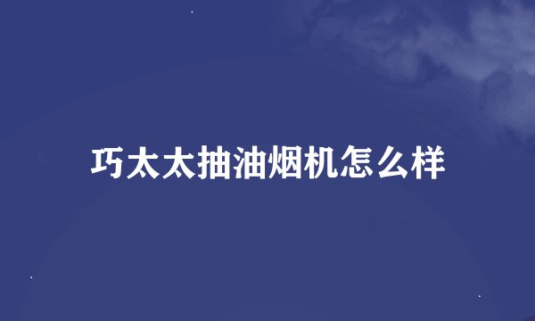 巧太太抽油烟机怎么样