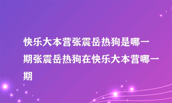 快乐大本营张震岳热狗是哪一期张震岳热狗在快乐大本营哪一期