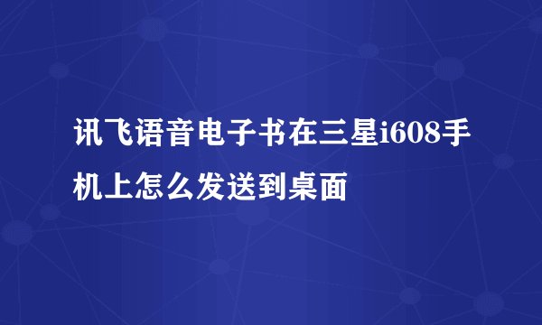讯飞语音电子书在三星i608手机上怎么发送到桌面