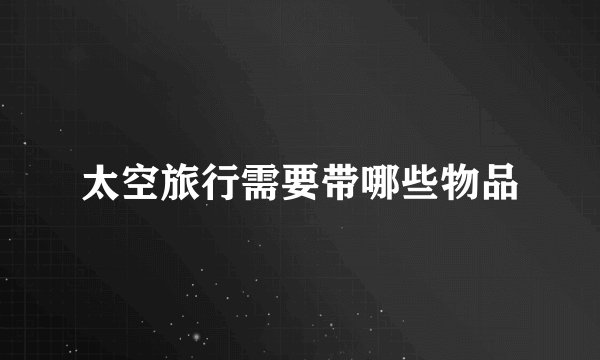 太空旅行需要带哪些物品