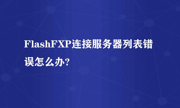 FlashFXP连接服务器列表错误怎么办?