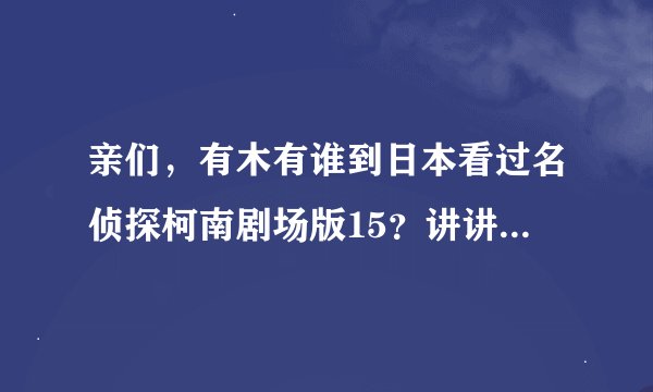 亲们，有木有谁到日本看过名侦探柯南剧场版15？讲讲详细内容吧！！！