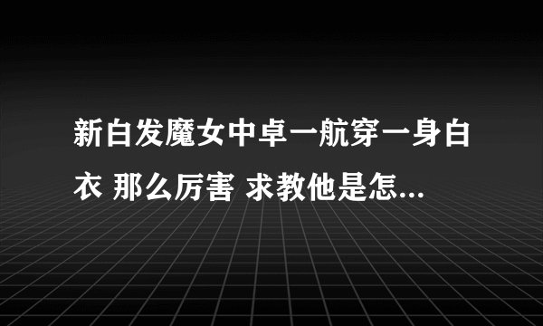 新白发魔女中卓一航穿一身白衣 那么厉害 求教他是怎么变厉害的 练了什么武功