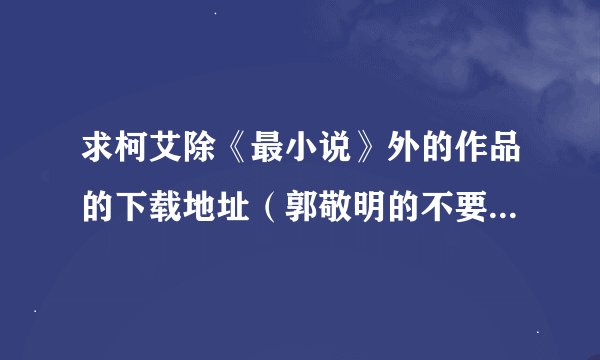 求柯艾除《最小说》外的作品的下载地址（郭敬明的不要，都看过了）