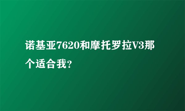 诺基亚7620和摩托罗拉V3那个适合我？