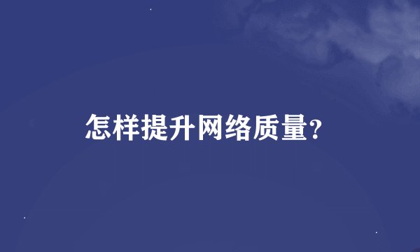 怎样提升网络质量？