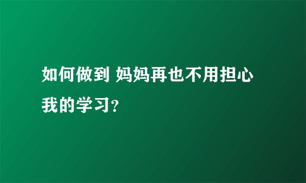 如何做到 妈妈再也不用担心我的学习？
