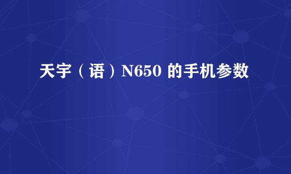 天宇（语）N650 的手机参数