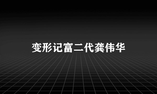 变形记富二代龚伟华