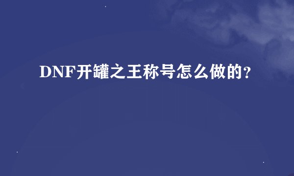 DNF开罐之王称号怎么做的？