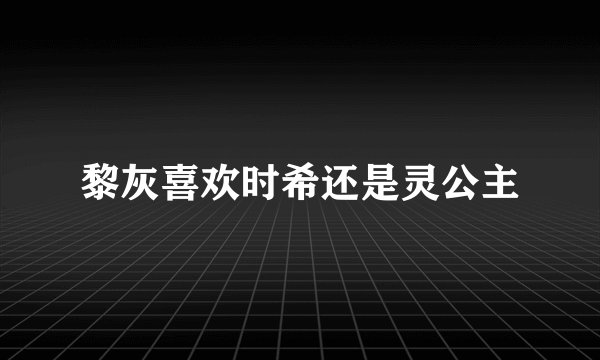 黎灰喜欢时希还是灵公主