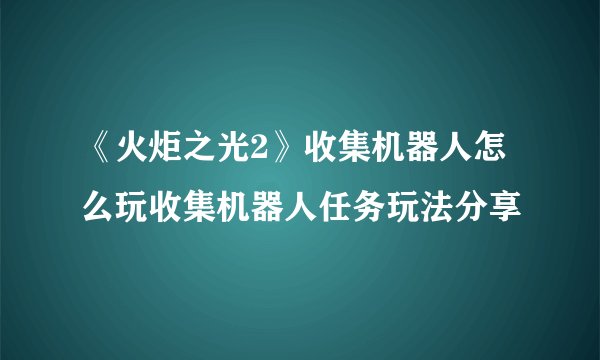 《火炬之光2》收集机器人怎么玩收集机器人任务玩法分享