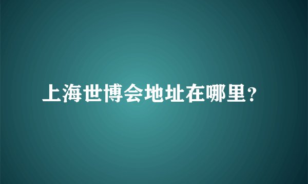 上海世博会地址在哪里？