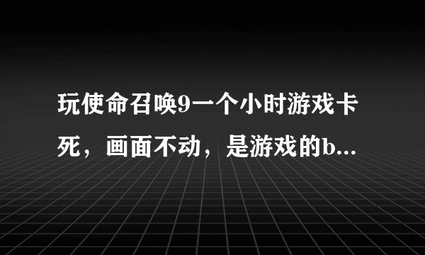 玩使命召唤9一个小时游戏卡死，画面不动，是游戏的bug还是显卡的问题，我用的i5的核显，内存8G，