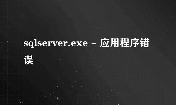 sqlserver.exe - 应用程序错误