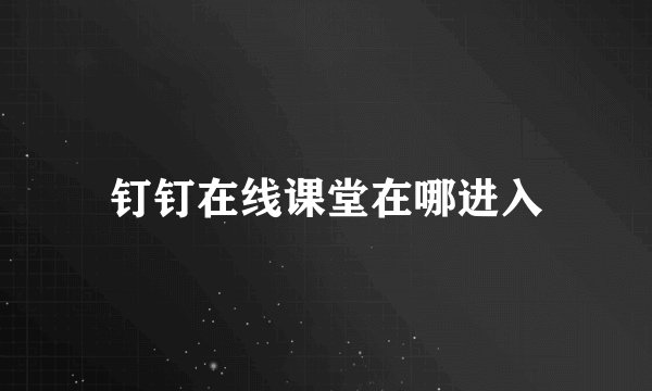 钉钉在线课堂在哪进入