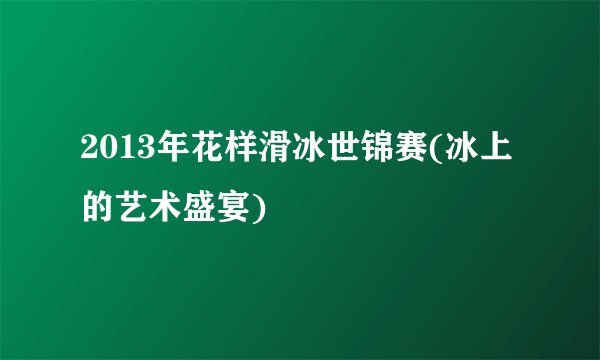 2013年花样滑冰世锦赛(冰上的艺术盛宴)