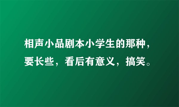 相声小品剧本小学生的那种，要长些，看后有意义，搞笑。