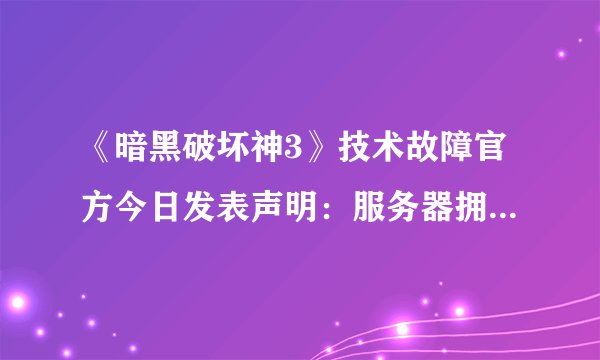 《暗黑破坏神3》技术故障官方今日发表声明：服务器拥堵问题如何解决？
