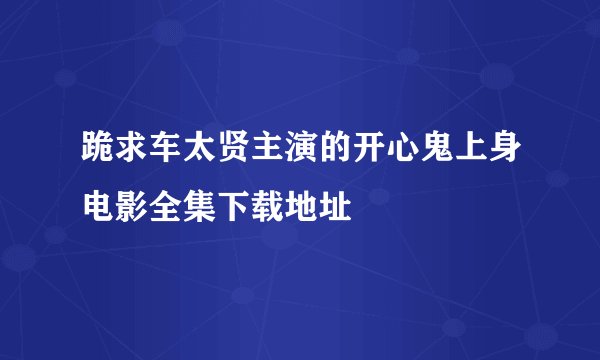 跪求车太贤主演的开心鬼上身电影全集下载地址