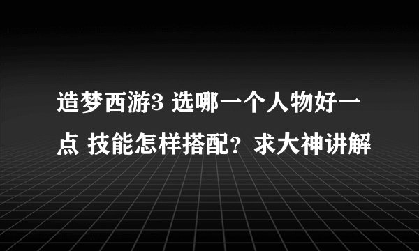 造梦西游3 选哪一个人物好一点 技能怎样搭配？求大神讲解
