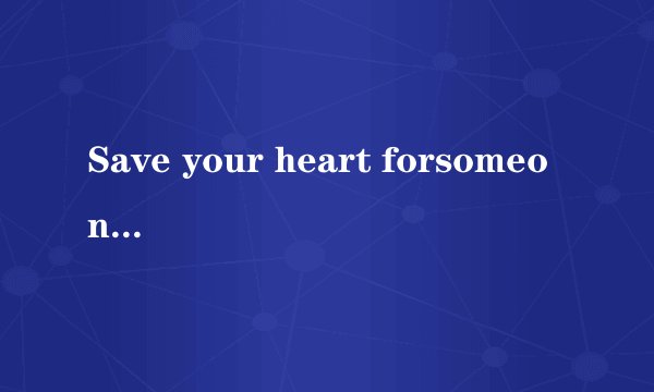 Save your heart forsomeone who cares.怎么翻译？