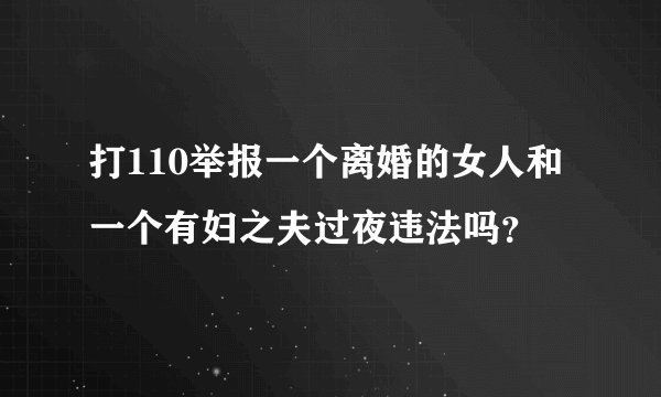 打110举报一个离婚的女人和一个有妇之夫过夜违法吗？