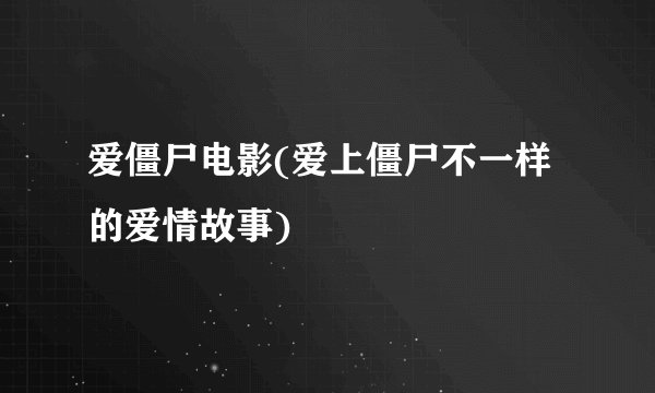 爱僵尸电影(爱上僵尸不一样的爱情故事)